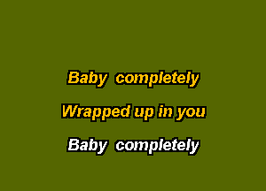 Baby completer

Wrapped up in you

Baby completely