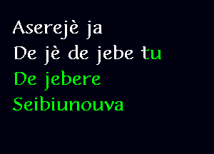 Aserej ja
De jfz de jebe tu

De jebere
Seibiunouva