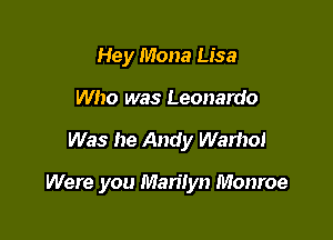 Hey Mona Lisa
Who was Leonardo

Was he Andy Warhol

Were you Marilyn Monroe