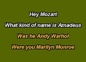 Hey Mozart
What kind of name is Amadeus

Was he Andy Warhol

Were you Marilyn Monroe