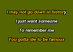 Imay not go down in history
Ijust want someone

To rememberme

You gotta die to be famous