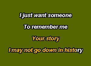 Ijust want someone
To rememberme

Your story

Imay not go down in history