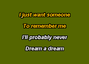 Ijust want someone

To rememberme

m probably never

Dream a dream