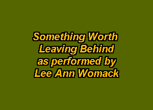 Something Worth
Leaving Behind

as performed by
Lee Ann Womack
