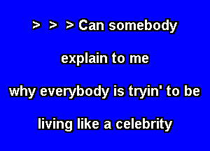 t? r) Can somebody

explain to me

why everybody is tryin' to be

living like a celebrity