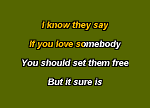 I know they say

If you love somebody

You should set them free

But it sure is