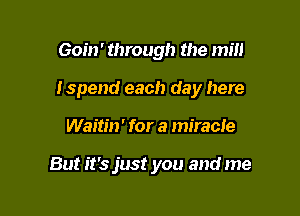 Goin' through the mill

Ispend each day here

Waitin' for a miracle

But it's just you and me