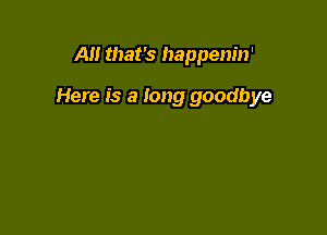 All that's happenin'

Here is a long goodbye