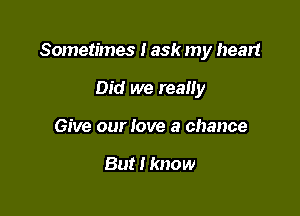 Sometimes I ask my heart

Did we really
Give our love a chance

But I know