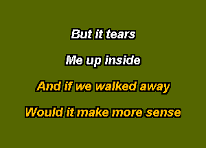 But it tears

Me up inside

And if we walked away

Would it make more sense