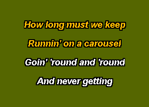 How tong must we keep
mein' on a carousel

Goin' 'round and 'round

And never getting