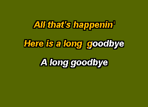 All that's happenin'

Here is a Iong goodbye

A long goodbye