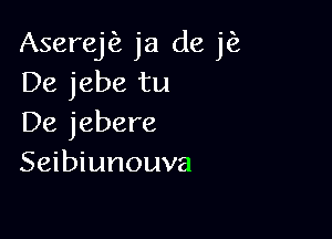 Aserej ja de jfz
De jebe tu

De jebere
Seibiunouva