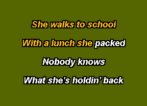 She walks to school

With a lunch she packed

Nobody knows

What she's holdin' back