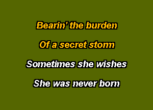 Bearin' the burden

Of a secret stonn

Sometimes she wishes

She was never bom