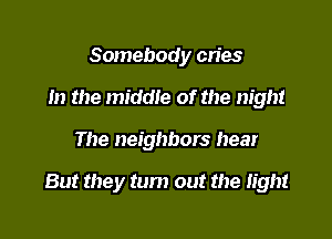 Somebody cries
m the middle of the night

The neighbors hear

But they turn out the Iight