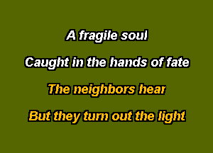 A fragile soul
Caught in the hands of fate

The neighbors hear

But they turn out the Iight
