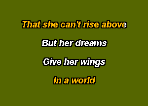 That she can't n'se above

But her dreams

Give her wings

m a worid