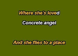 Where she 's loved

Concrete angel

And she flies to a place