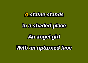 A statue stands
m a shaded place

An angel girl

With an upturned face
