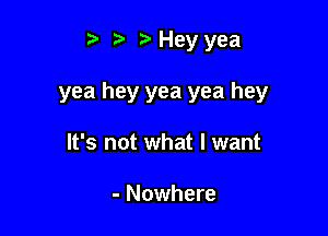 t? Hey yea

yea hey yea yea hey

It's not what I want

- Nowhere