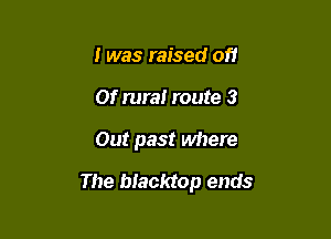 I was raised of!
Of rural route 3

Out past where

The blacktop ends