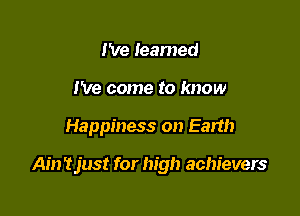 I've learned
I've come to know

Happiness on Earth

AinTjust for high achievers