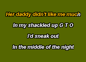 Her daddy didn 't like me much
In my shackled up G T 0

I'd sneak out

In the middie of the night