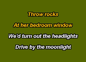 Throw rocks
At her bedroom window

We 'd turn out the headlights

Dn've by the moonlight