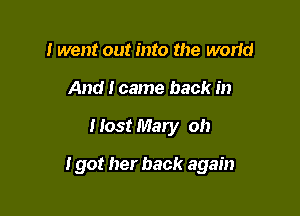 I went out into the worId
And I came back in

Host Mary oh

I got her back again