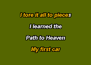 I tore it a to pieces

Heamed the
Path to Heaven

My first car