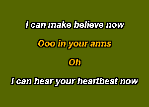 I can make believe now
000 in your anns

Oh

I can hear your heartbeat now