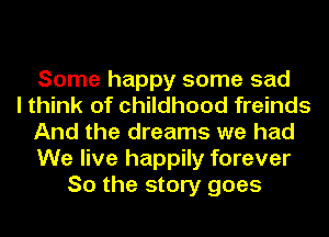 Some happy some sad
I think of childhood freinds
And the dreams we had
We live happily forever
So the story goes