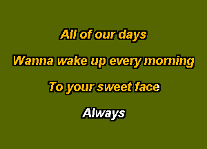A of our days

Wanna wake up every moming

To your sweet face

Always