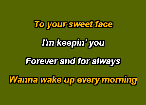 To your sweet face
I'm keepin' you

Forever and for always

Wanna wake up every morning