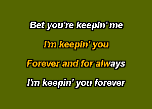 Bet you're keepin'me

I'm keepin' you

Forever and for always

nn keepin' you forever