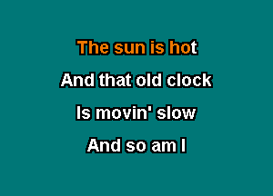 The sun is hot
And that old clock

Is movin' slow

And so aml