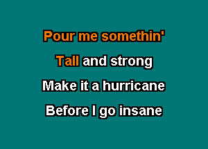 Pour me somethin'

Tall and strong

Make it a hurricane

Before I go insane