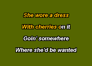 She wore a dress
With cherries on it

Goin' somewhere

Where she'd he wanted
