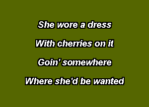 She wore a dress
With cherries on it

Goin' somewhere

Where she'd he wanted
