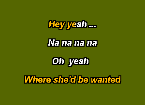 Hey yeah

Na na na na

Oh yeah

Where she'd he wanted