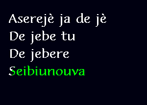 Aserej ja de jfz
De jebe tu

De jebere
Seibiunouva