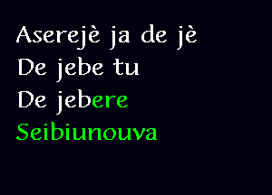 Aserej ja de jfz
De jebe tu

De jebere
Seibiunouva