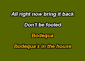 A right now bn'ng it back

Don't be fooled
Bodequa

Bodequa's in the house