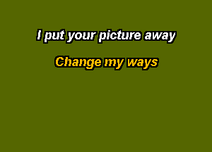 lput your picture away

Change my ways