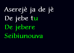Aserej ja de jfz
De jebe tu

De jebere
Seibiunouva