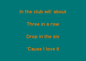 In the club wit' about

Three in a row

Drop in the six

'Cause I love it