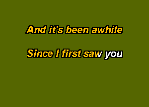 And it's been awhile

Since I first saw you