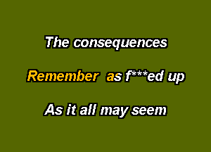 The consequences

Remember as fmed up

As it all may seem