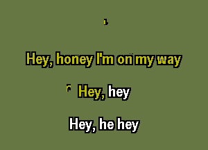 Hey, honey I'm on my way

 Hey, hey

Hey, he hey